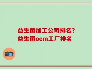 益生菌加工公司排名？益生菌oem工厂排名