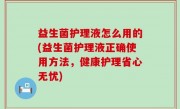 益生菌护理液怎么用的(益生菌护理液正确使用方法，健康护理省心无忧)