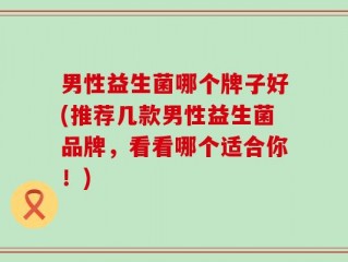 男性益生菌哪个牌子好(推荐几款男性益生菌品牌，看看哪个适合你！)