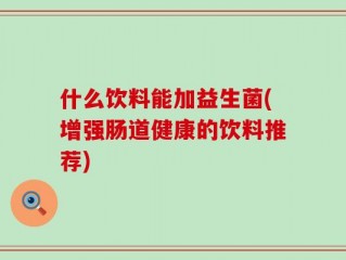 什么饮料能加益生菌(增强肠道健康的饮料推荐)