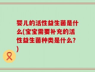 婴儿的活性益生菌是什么(宝宝需要补充的活性益生菌种类是什么？)