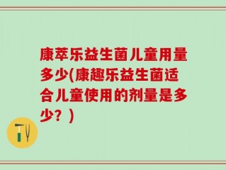 康萃乐益生菌儿童用量多少(康趣乐益生菌适合儿童使用的剂量是多少？)
