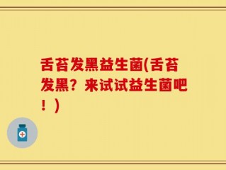 舌苔发黑益生菌(舌苔发黑？来试试益生菌吧！)