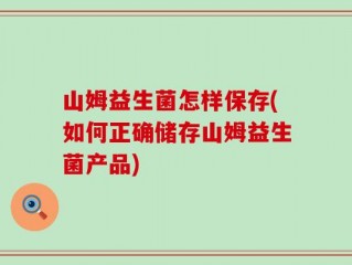 山姆益生菌怎样保存(如何正确储存山姆益生菌产品)