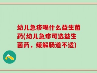 幼儿急疹喝什么益生菌药(幼儿急疹可选益生菌药，缓解肠道不适)