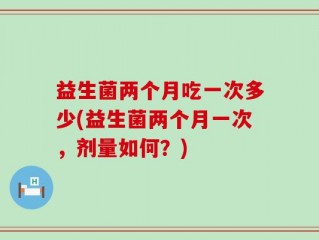 益生菌两个月吃一次多少(益生菌两个月一次，剂量如何？)