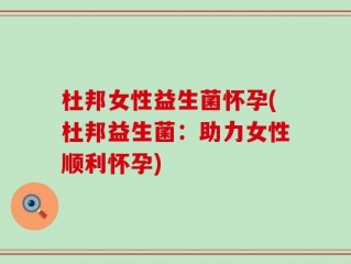 杜邦女性益生菌怀孕(杜邦益生菌：助力女性顺利怀孕)