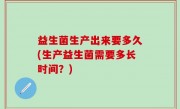 益生菌生产出来要多久(生产益生菌需要多长时间？)