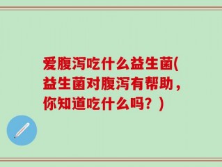 爱腹泻吃什么益生菌(益生菌对腹泻有帮助，你知道吃什么吗？)