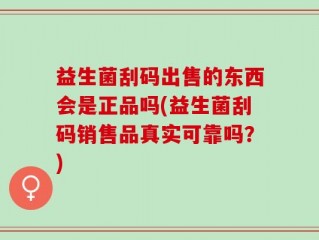 益生菌刮码出售的东西会是正品吗(益生菌刮码销售品真实可靠吗？)
