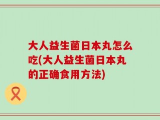 大人益生菌日本丸怎么吃(大人益生菌日本丸的正确食用方法)