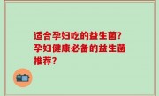 适合孕妇吃的益生菌？孕妇健康必备的益生菌推荐？