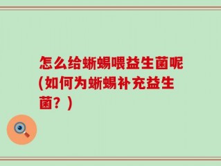怎么给蜥蜴喂益生菌呢(如何为蜥蜴补充益生菌？)