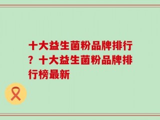 十大益生菌粉品牌排行？十大益生菌粉品牌排行榜最新