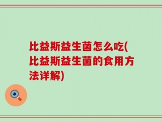 比益斯益生菌怎么吃(比益斯益生菌的食用方法详解)