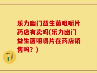 乐力幽门益生菌咀嚼片药店有卖吗(乐力幽门益生菌咀嚼片在药店销售吗？)