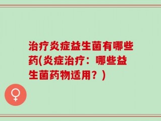 治疗炎症益生菌有哪些药(炎症治疗：哪些益生菌药物适用？)