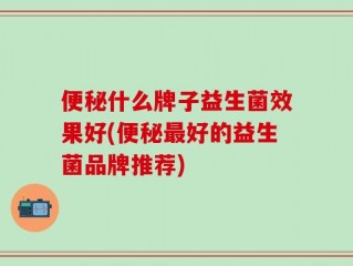 便秘什么牌子益生菌效果好(便秘最好的益生菌品牌推荐)