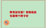 脾胃益生菌？胃肠道益生菌哪个牌子好