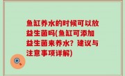 鱼缸养水的时候可以放益生菌吗(鱼缸可添加益生菌来养水？建议与注意事项详解)