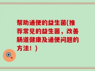 帮助通便的益生菌(推荐常见的益生菌，改善肠道健康及通便问题的方法！)