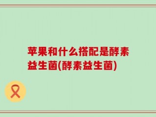 苹果和什么搭配是酵素益生菌(酵素益生菌)