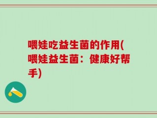 喂娃吃益生菌的作用(喂娃益生菌：健康好帮手)