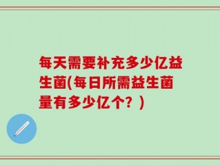 每天需要补充多少亿益生菌(每日所需益生菌量有多少亿个？)