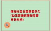 便秘吃益生菌需要多久(益生菌缓解便秘需要多长时间)