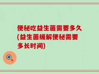 便秘吃益生菌需要多久(益生菌缓解便秘需要多长时间)
