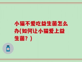小猫不爱吃益生菌怎么办(如何让小猫爱上益生菌？)