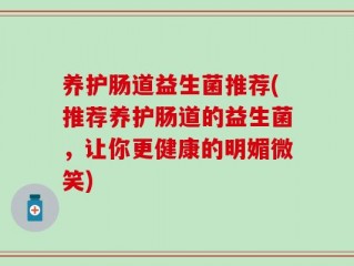 养护肠道益生菌推荐(推荐养护肠道的益生菌，让你更健康的明媚微笑)