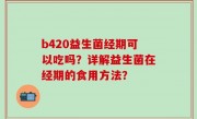 b420益生菌经期可以吃吗？详解益生菌在经期的食用方法？