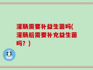 灌肠需要补益生菌吗(灌肠后需要补充益生菌吗？)