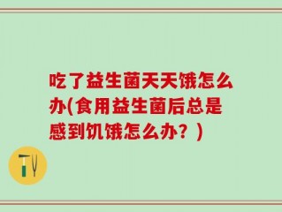 吃了益生菌天天饿怎么办(食用益生菌后总是感到饥饿怎么办？)