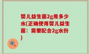 婴儿益生菌2g用多少水(正确使用婴儿益生菌：需要配合2g水份)