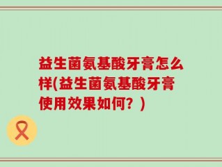益生菌氨基酸牙膏怎么样(益生菌氨基酸牙膏使用效果如何？)