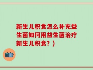 新生儿积食怎么补充益生菌如何用益生菌治疗新生儿积食？)