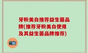 牙粉美白推荐益生菌品牌(推荐牙粉美白使用及其益生菌品牌推荐)