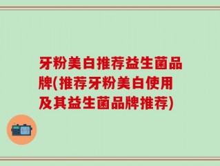 牙粉美白推荐益生菌品牌(推荐牙粉美白使用及其益生菌品牌推荐)