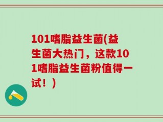 101嗜脂益生菌(益生菌大热门，这款101嗜脂益生菌粉值得一试！)