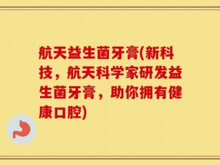 航天益生菌牙膏(新科技，航天科学家研发益生菌牙膏，助你拥有健康口腔)
