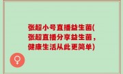 张超小号直播益生菌(张超直播分享益生菌，健康生活从此更简单)