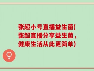 张超小号直播益生菌(张超直播分享益生菌，健康生活从此更简单)