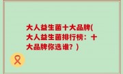 大人益生菌十大品牌(大人益生菌排行榜：十大品牌你选谁？)