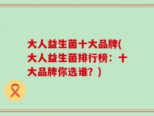 大人益生菌十大品牌(大人益生菌排行榜：十大品牌你选谁？)