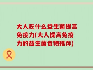 大人吃什么益生菌提高免疫力(大人提高免疫力的益生菌食物推荐)