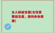 女人缺益生菌(女性需要益生菌，保持身体健康)