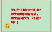 胃口针扎似的疼可以吃益生菌吗(缓解胃痛，益生菌可作为一种选择吗？)