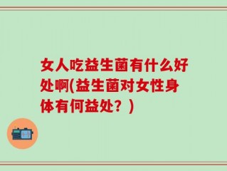 女人吃益生菌有什么好处啊(益生菌对女性身体有何益处？)